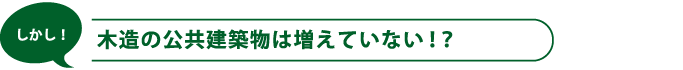 しかし！木造の公共建築物は増えていない！？